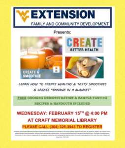 WV Extension and Craft Memorial Library invite you to attend a Create Better Health Smoothie and Wrap Class on Wed. February 15 at 4:00 pm. Learn how to create healthy and tasty smoothies and wraps with a free cooking demonstration and sample tasting. Please register online or by phone.